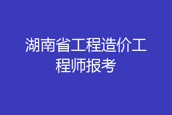 湖南省工程造价工程师报考