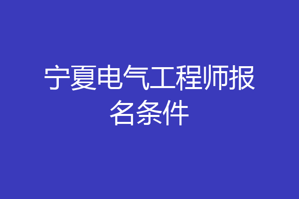 宁夏电气工程师报名条件