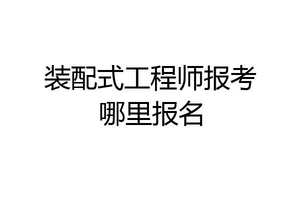 装配式工程师报考哪里报名