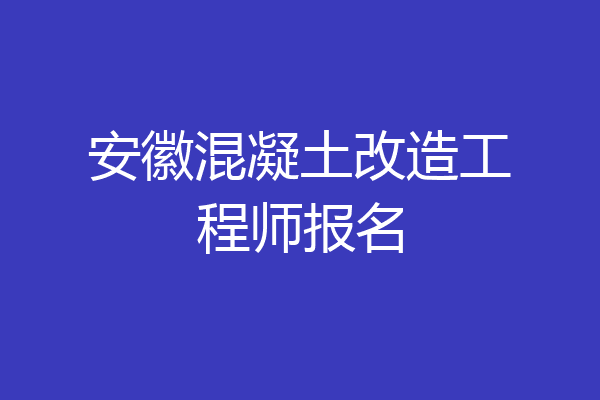 安徽混凝土改造工程师报名