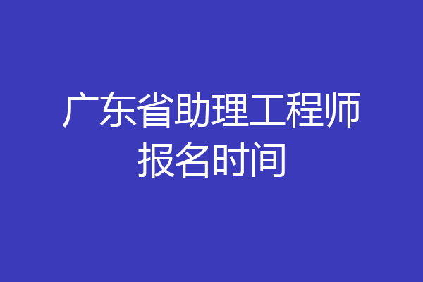 广东省助理工程师报名时间