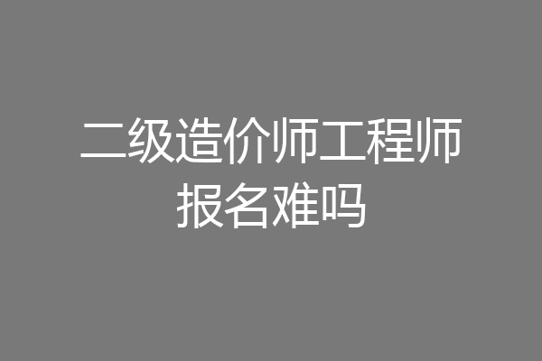 二级造价师工程师报名难吗