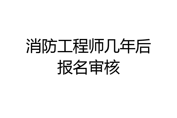 消防工程师几年后报名审核