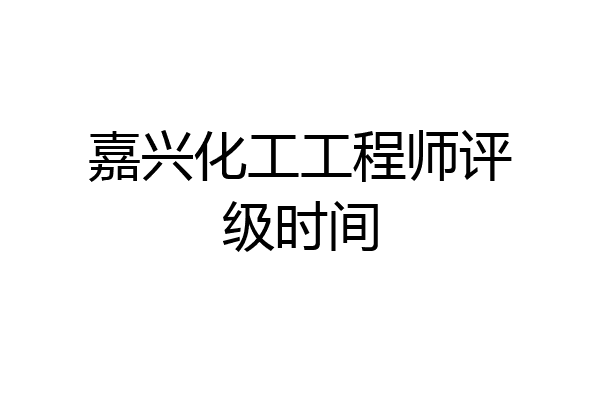 嘉兴化工工程师评级时间