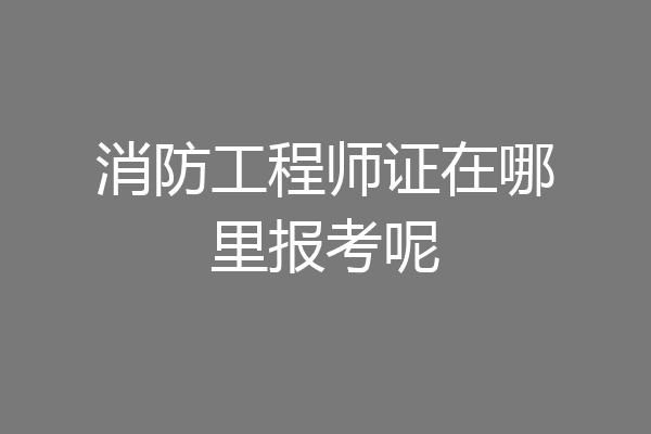 消防工程师证在哪里报考呢