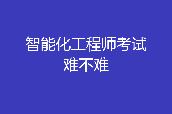 智能化工程师考试难不难