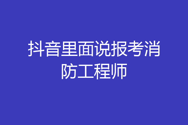 抖音里面说报考消防工程师