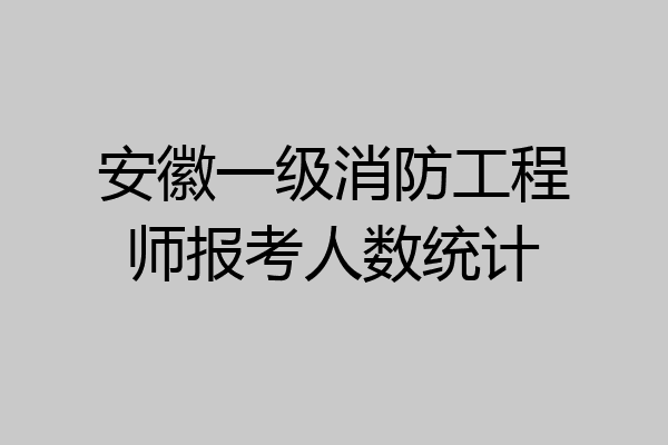 安徽一级消防工程师报考人数统计