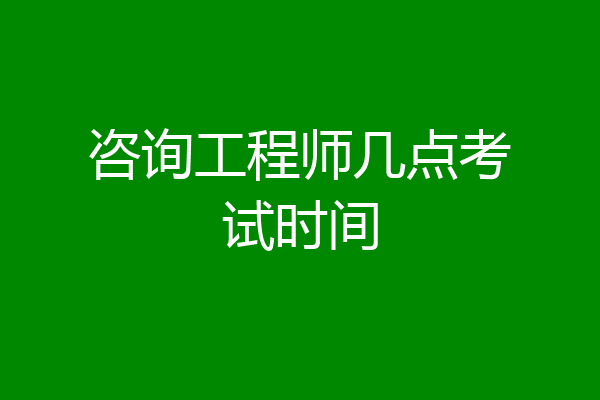 咨询工程师几点考试时间