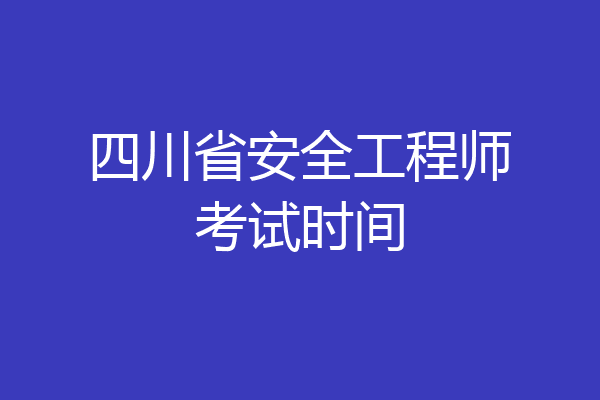 四川省安全工程师考试时间