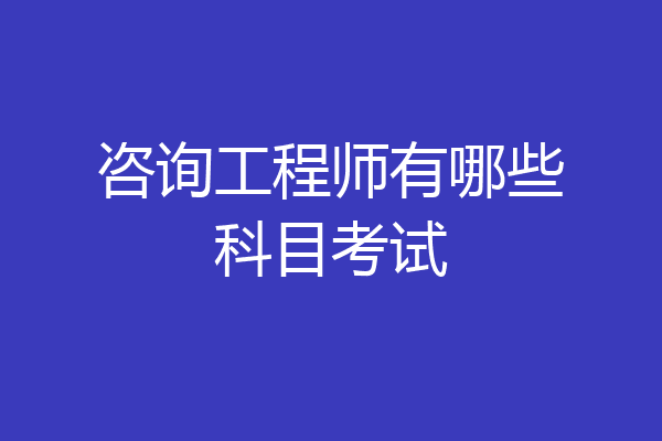咨询工程师有哪些科目考试