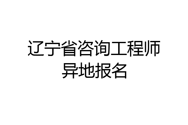 辽宁省咨询工程师异地报名