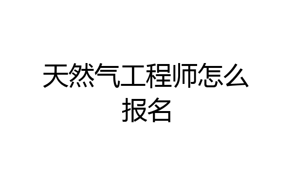 天然气工程师怎么报名