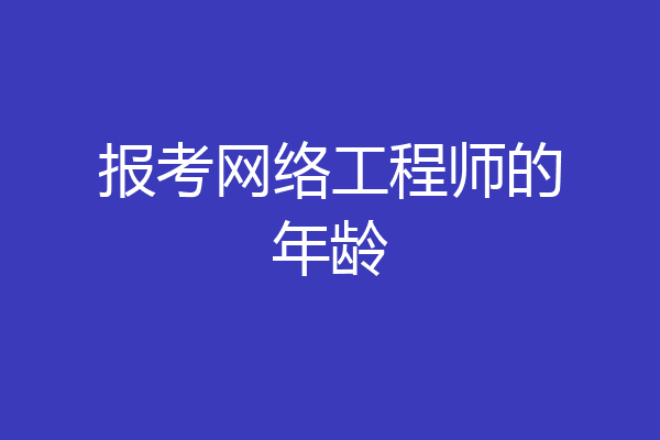 报考网络工程师的年龄