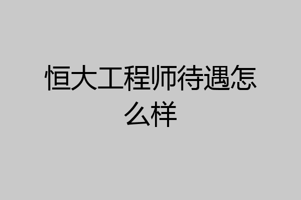 恒大工程师待遇怎么样