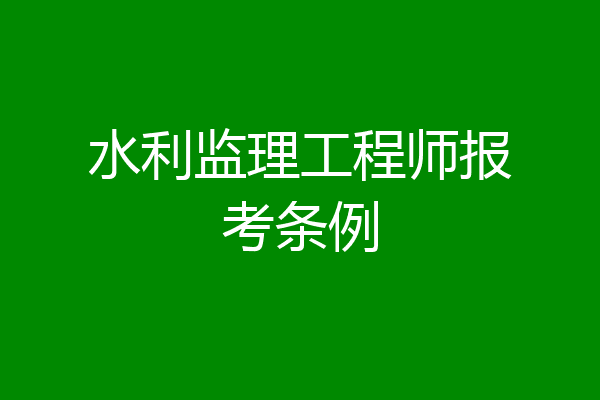 水利监理工程师报考条例