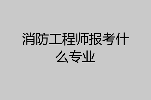 消防工程师报考什么专业