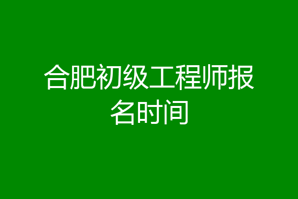合肥初级工程师报名时间
