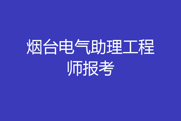 烟台电气助理工程师报考