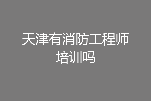 天津有消防工程师培训吗