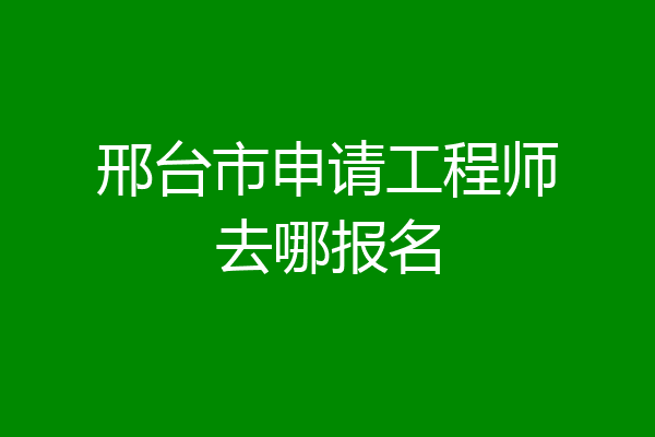 邢台市申请工程师去哪报名