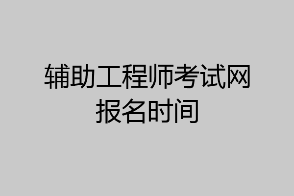 辅助工程师考试网报名时间