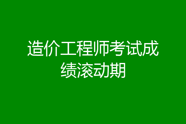 造价工程师考试成绩滚动期