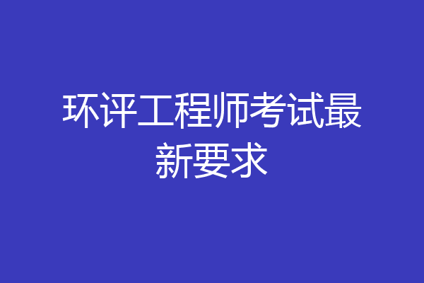 环评工程师考试最新要求