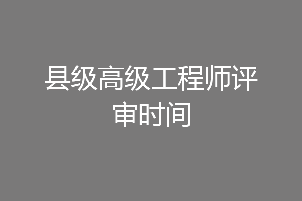 县级高级工程师评审时间
