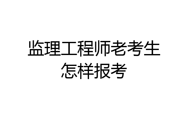 监理工程师老考生怎样报考