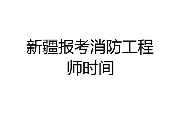 新疆报考消防工程师时间