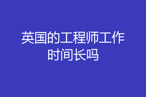 英国的工程师工作时间长吗