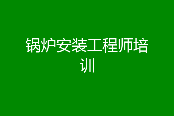 锅炉安装工程师培训
