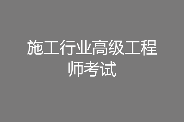 施工行业高级工程师考试