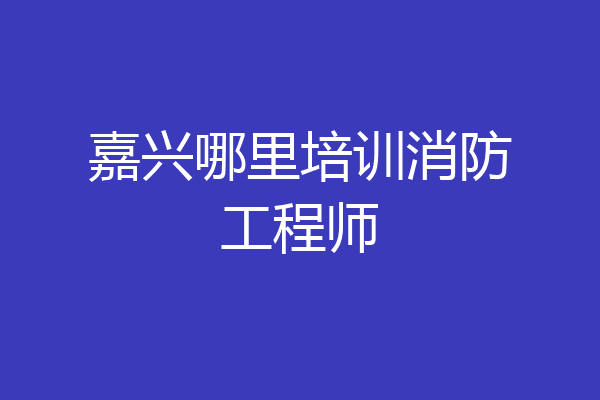 嘉兴哪里培训消防工程师