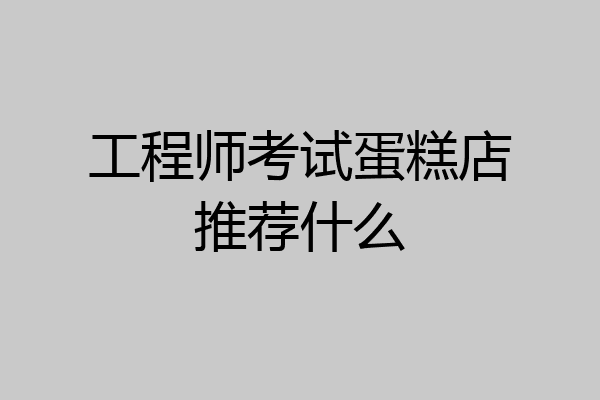 工程师考试蛋糕店推荐什么