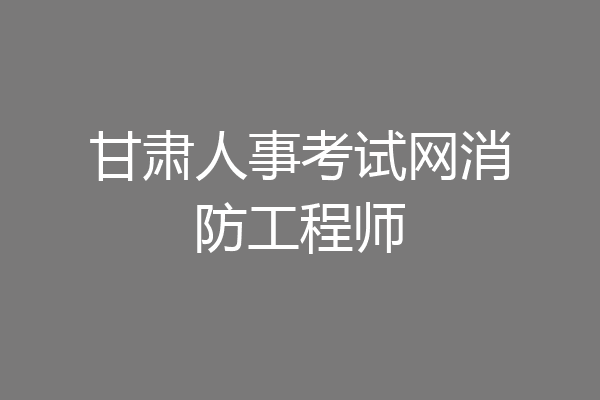 甘肃人事考试网消防工程师