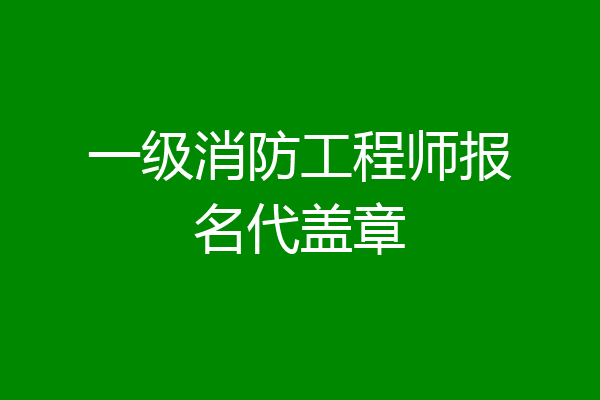 一级消防工程师报名代盖章