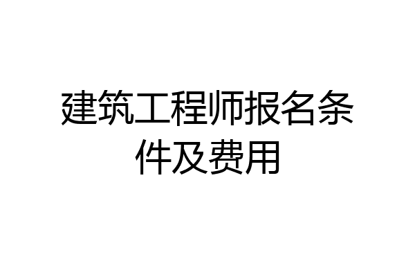 建筑工程师报名条件及费用