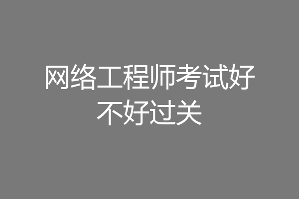 网络工程师考试好不好过关