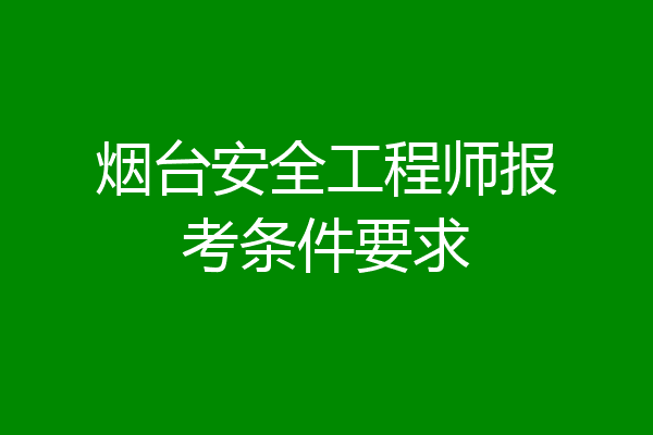 烟台安全工程师报考条件要求