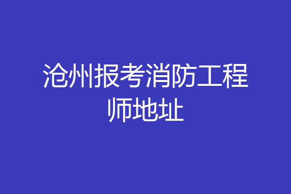 沧州报考消防工程师地址