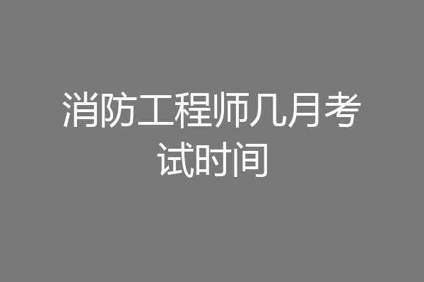 消防工程师几月考试时间