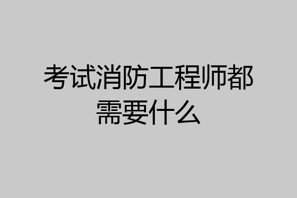 考试消防工程师都需要什么