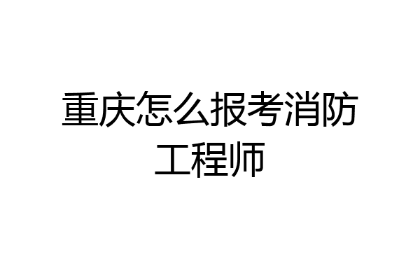 重庆怎么报考消防工程师