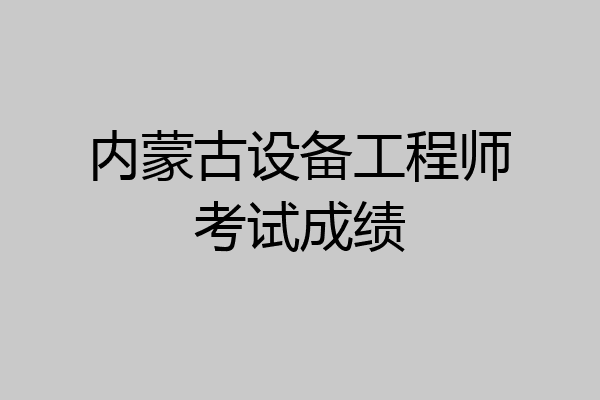 内蒙古设备工程师考试成绩