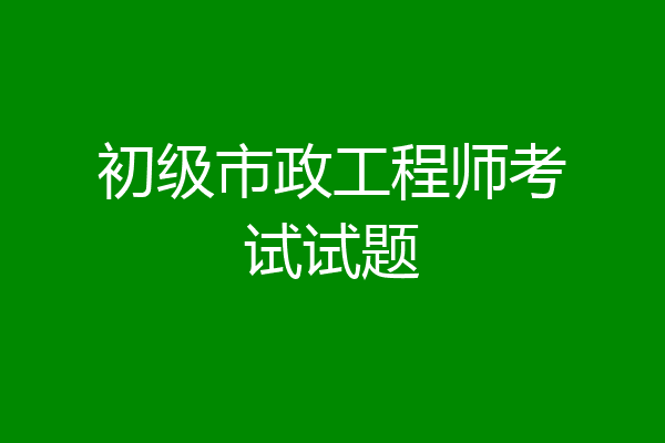 初级市政工程师考试试题