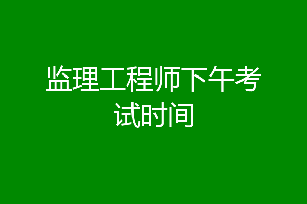 监理工程师下午考试时间