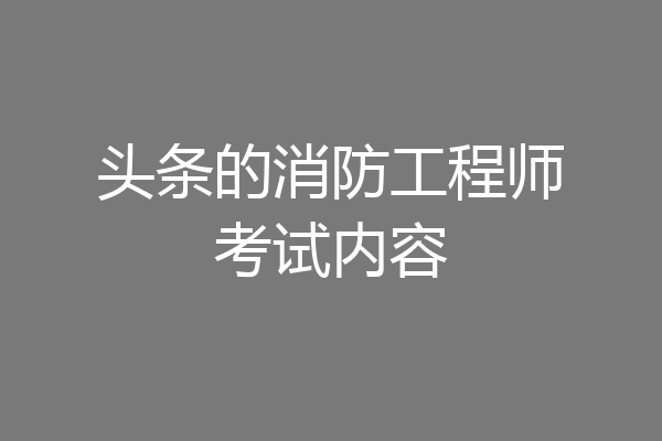 头条的消防工程师考试内容