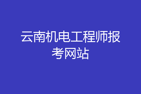 云南机电工程师报考网站
